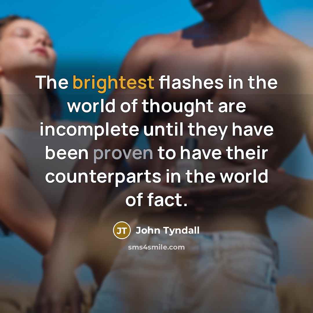 “The brightest flashes in the world of thought are incomplete until they have been proven to have their counterparts in the world of fact.” quote by John Tyndall
