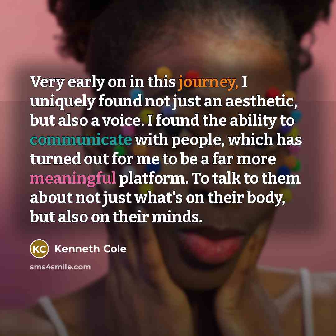 “Very early on in this journey, I uniquely found not just an aesthetic, but also a voice. I found the ability to communicate with people, which has turned out for me to be a far more meaningful platform. To talk to them about not just what's on their body, but also on their minds.” quote by Kenneth Cole