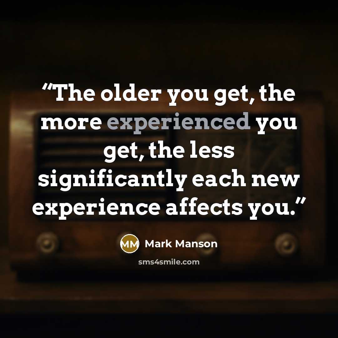 “The older you get, the more experienced you get, the less significantly each new experience affects you.” quote by Mark Manson