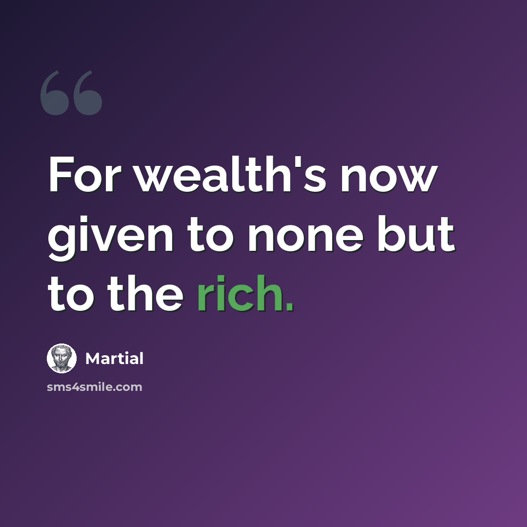 “For wealth's now given to none but to the rich.” quote by Martial