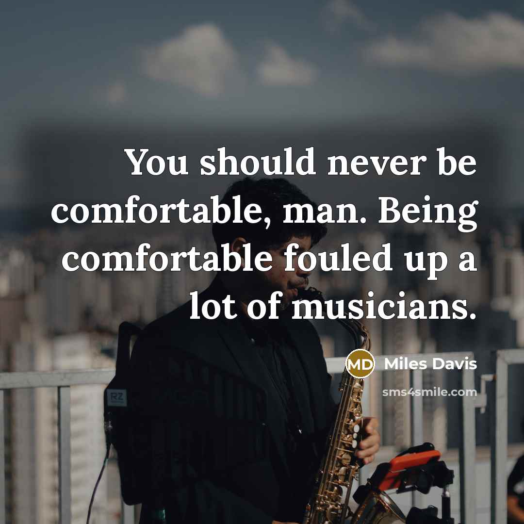 “You should never be comfortable, man. Being comfortable fouled up a lot of musicians.” quote by Miles Davis