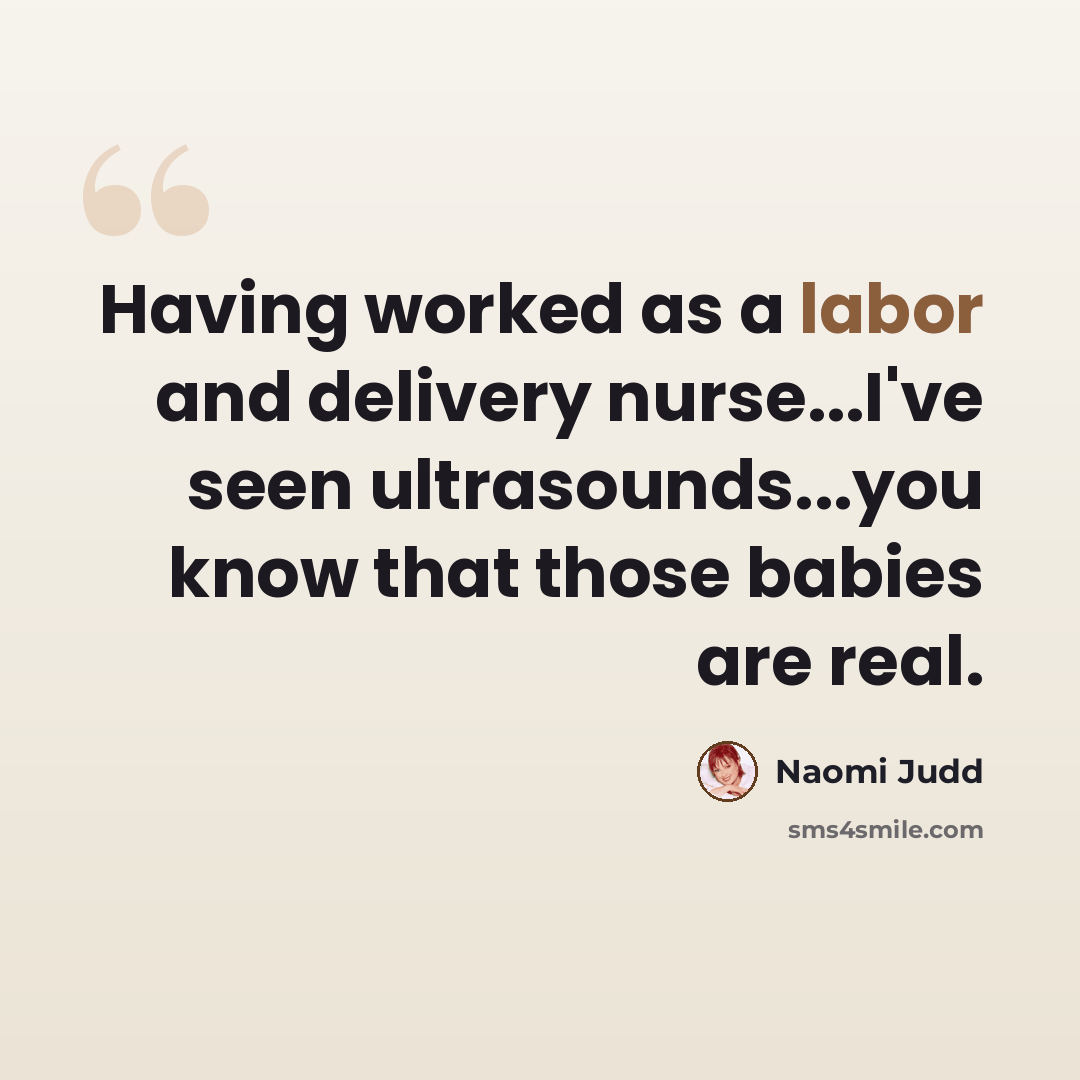 “Having worked as a labor and delivery nurse...I've seen ultrasounds...you know that those babies are real.” quote by Naomi Judd