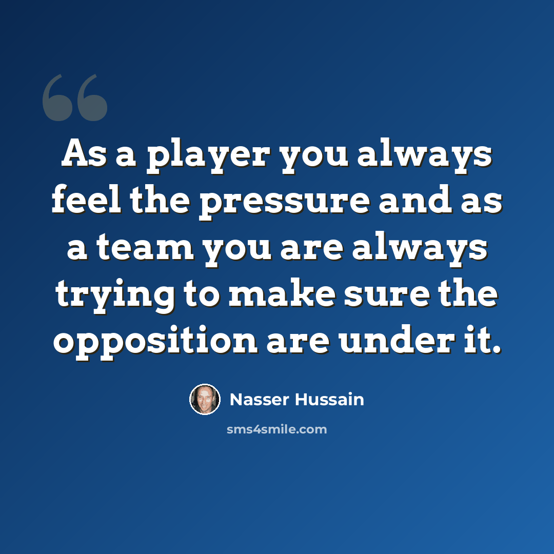 “As a player you always feel the pressure and as a team you are always trying to make sure the opposition are under it.” quote by Nasser Hussain