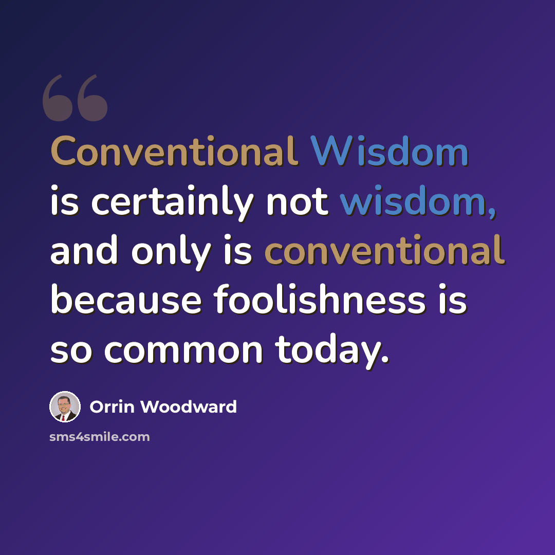 “Conventional Wisdom is certainly not wisdom, and only is conventional because foolishness is so common today.” quote by Orrin Woodward