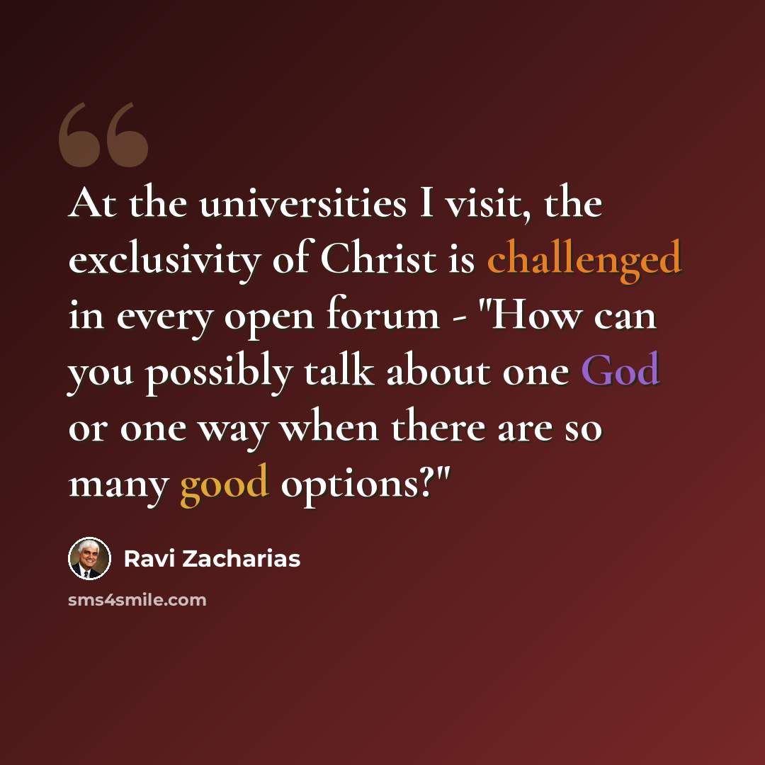 “At the universities I visit, the exclusivity of Christ is challenged in every open forum - "How can you possibly talk about one God or one way when there are so many good options?"” quote by Ravi Zacharias