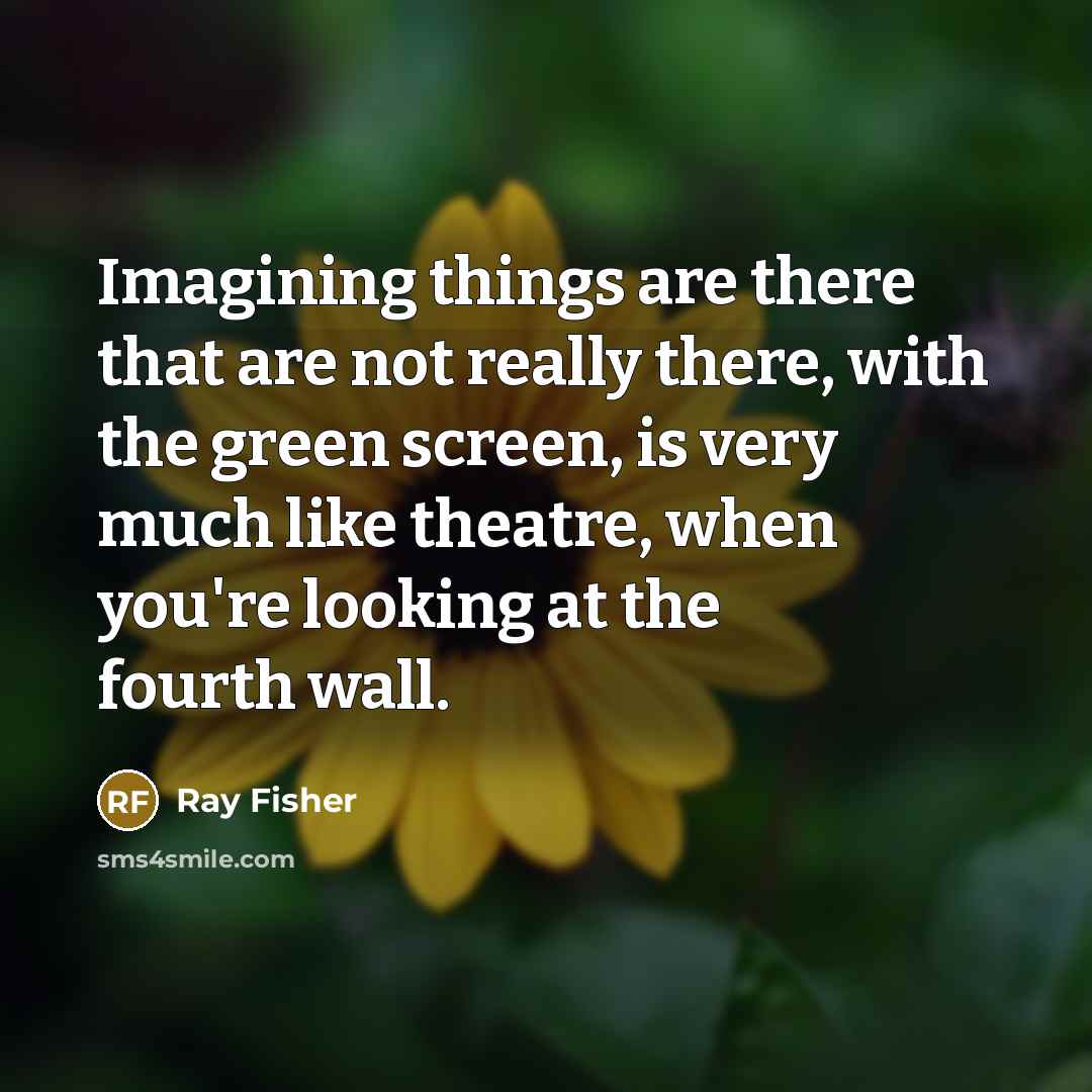 “Imagining things are there that are not really there, with the green screen, is very much like theatre, when you're looking at the fourth wall.” quote by Ray Fisher