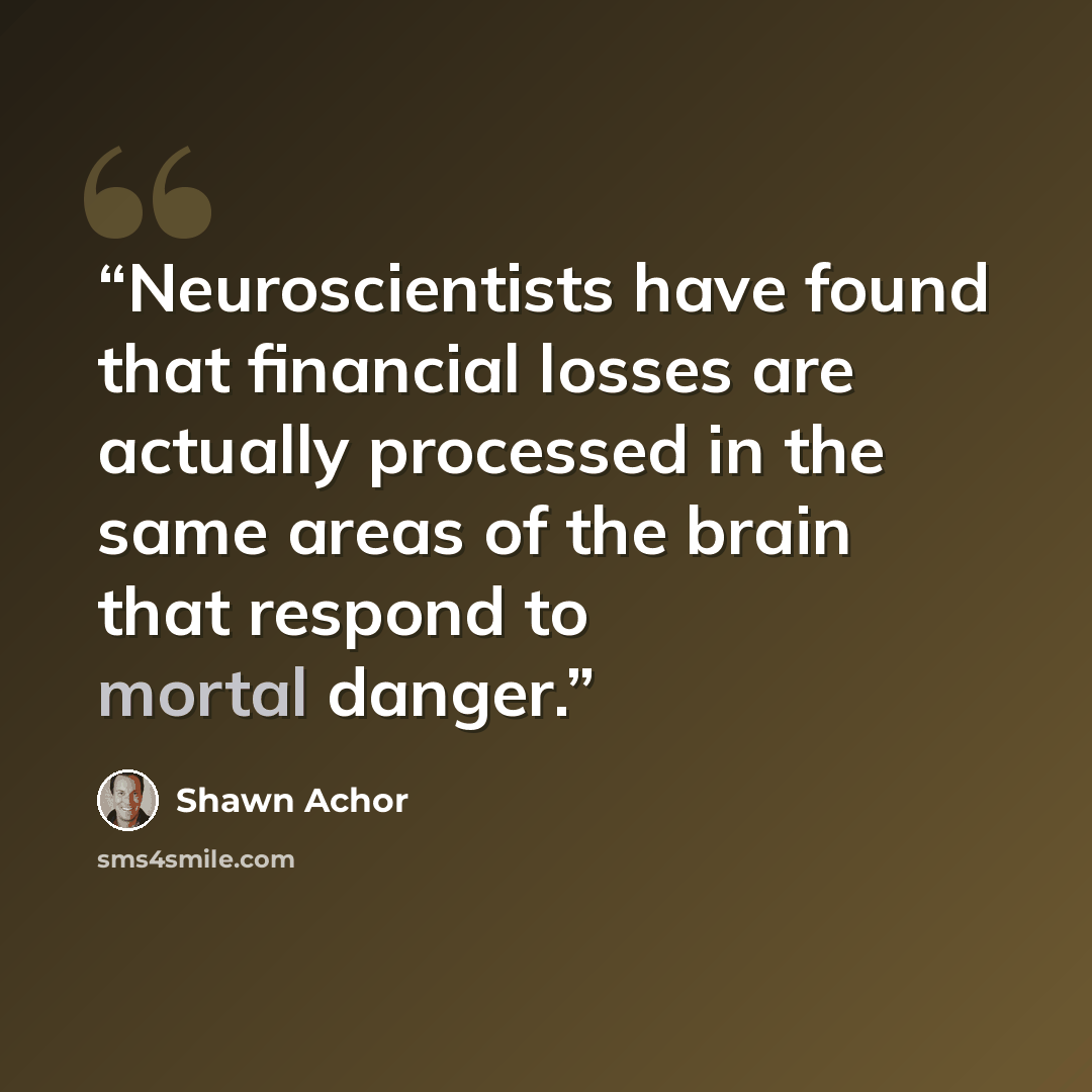 “Neuroscientists have found that financial losses are actually processed in the same areas of the brain that respond to mortal danger.” quote by Shawn Achor