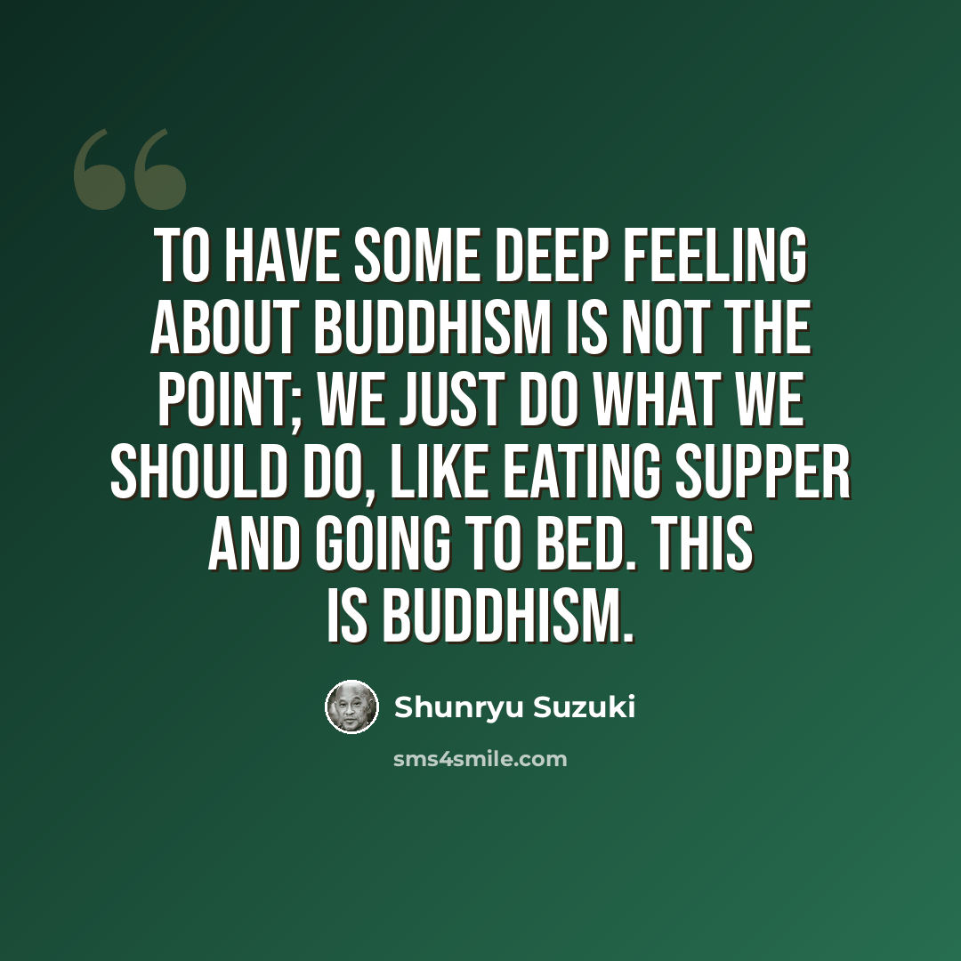 “To have some deep feeling about Buddhism is not the point; we just do what we should do, like eating supper and going to bed. This is Buddhism.” quote by Shunryu Suzuki