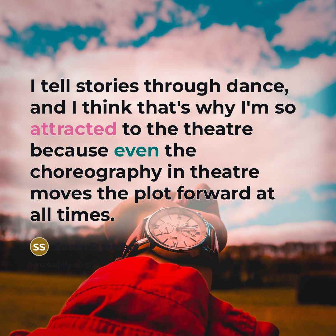 “I tell stories through dance, and I think that's why I'm so attracted to the theatre because even the choreography in theatre moves the plot forward at all times.” quote by Susan Stroman