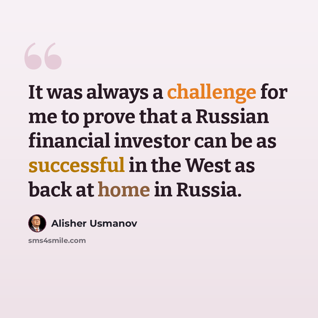“It was always a challenge for me to prove that a Russian financial investor can be as successful in the West as back at home in Russia.” quote by Alisher Usmanov