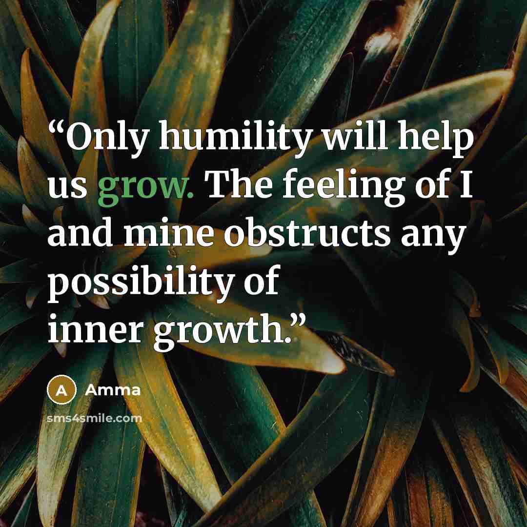 “Only humility will help us grow. The feeling of I and mine obstructs any possibility of inner growth.” quote by Amma