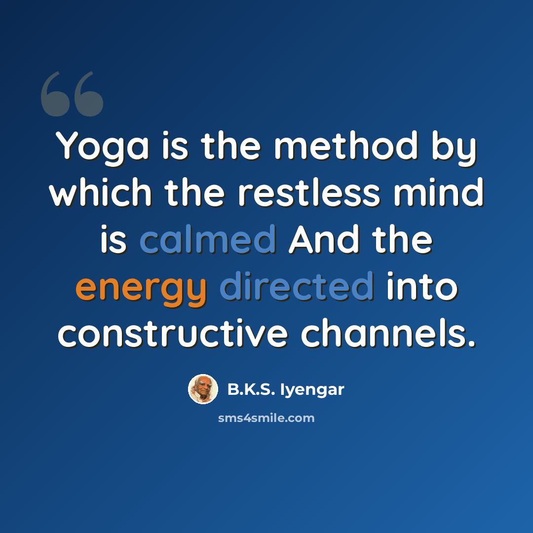 “Yoga is the method by which the restless mind is calmed And the energy directed into constructive channels.” quote by B.K.S. Iyengar