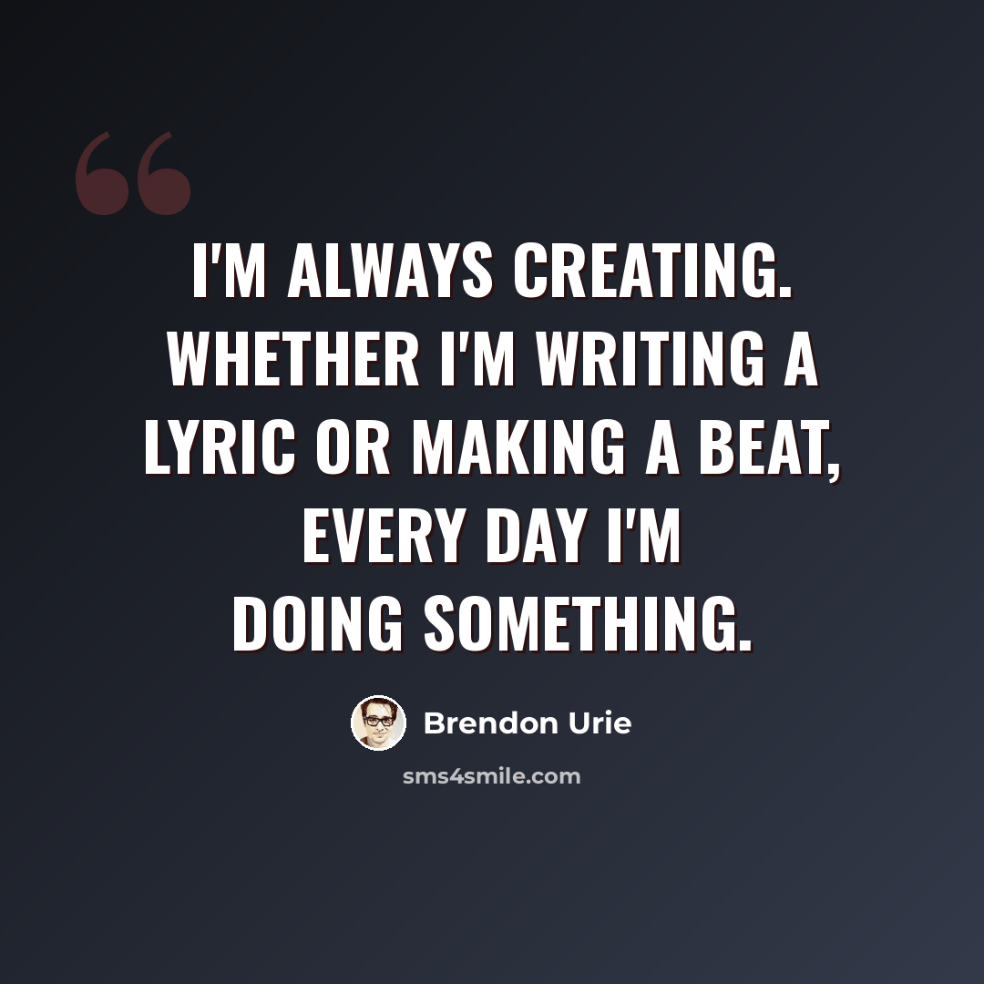“I'm always creating. Whether I'm writing a lyric or making a beat, every day I'm doing something.” quote by Brendon Urie