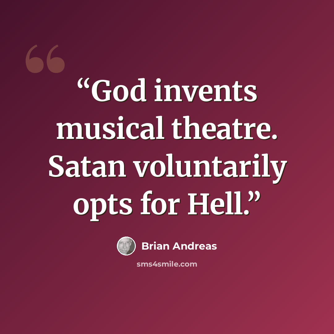 “God invents musical theatre. Satan voluntarily opts for Hell.” quote by Brian Andreas