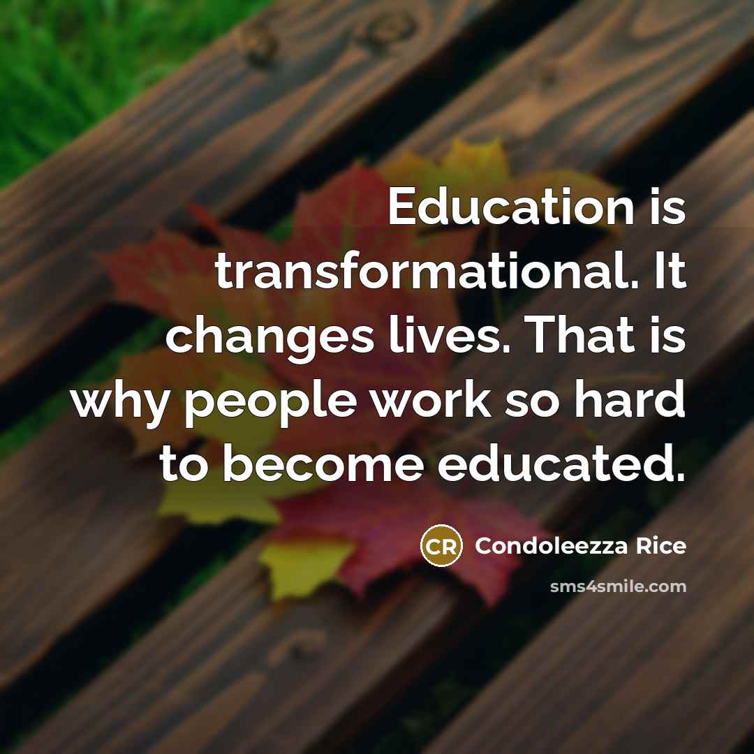 “Education is transformational. It changes lives. That is why people work so hard to become educated.” quote by Condoleezza Rice