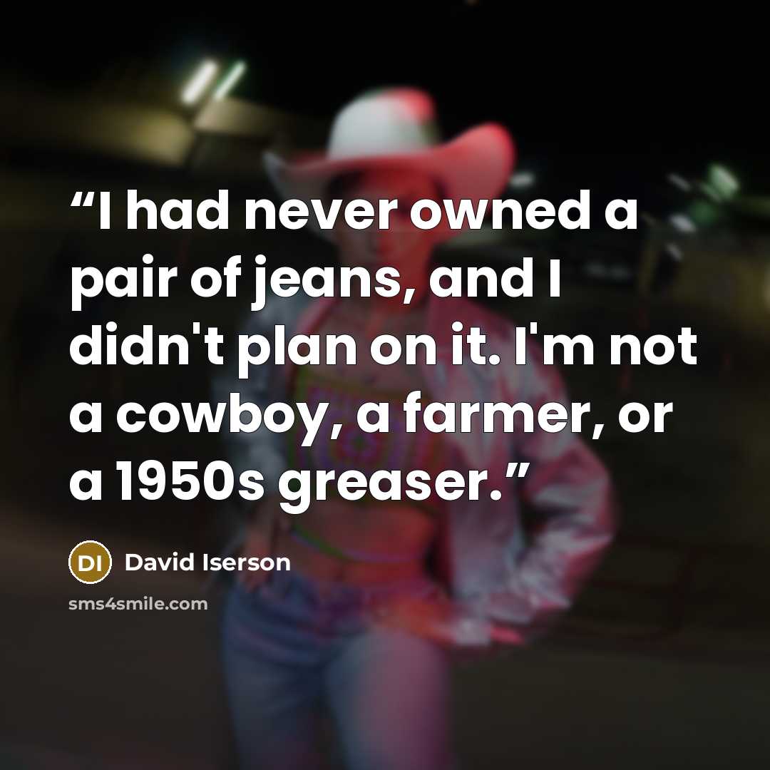 “I had never owned a pair of jeans, and I didn't plan on it. I'm not a cowboy, a farmer, or a 1950s greaser.” quote by David Iserson