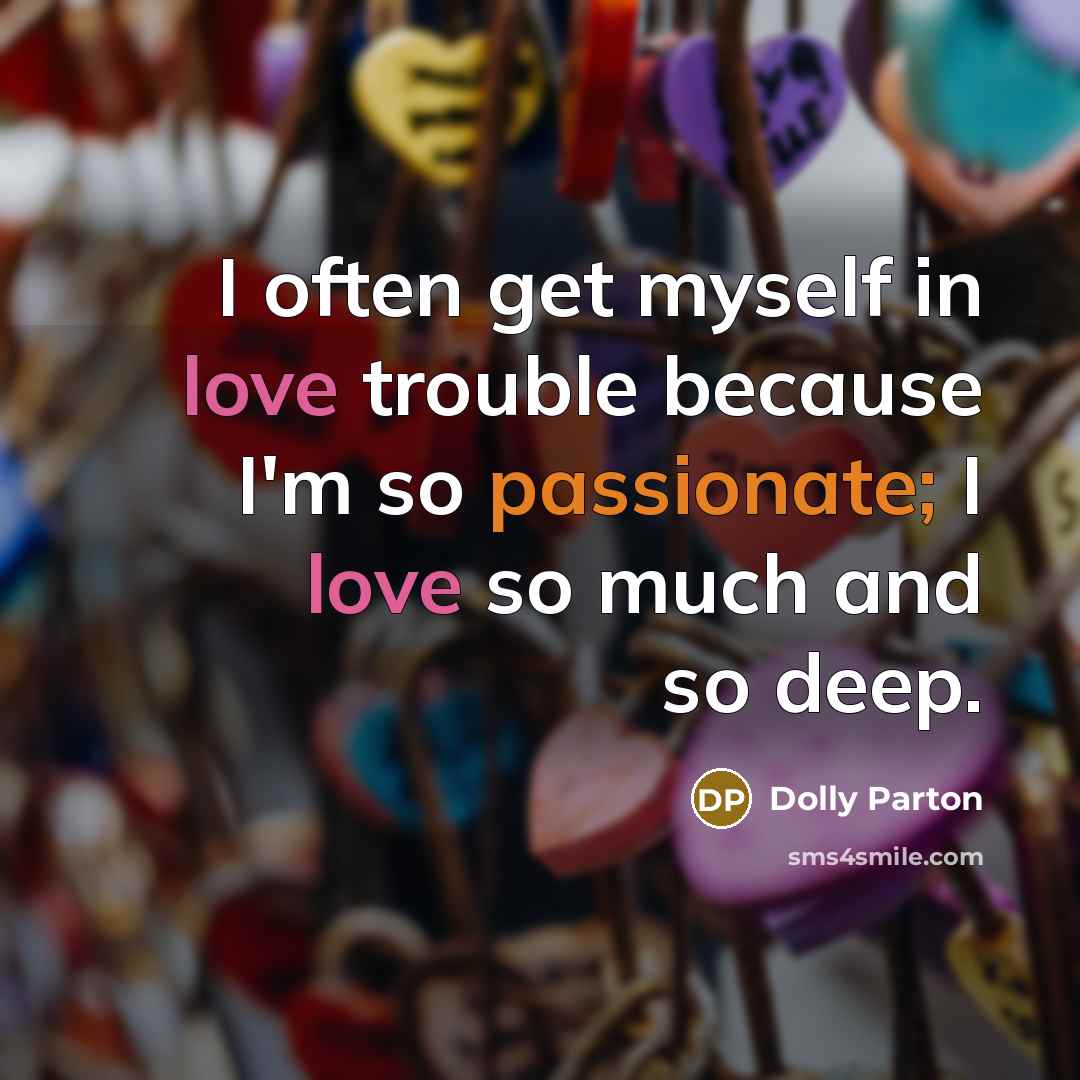 “I often get myself in love trouble because I'm so passionate; I love so much and so deep.” quote by Dolly Parton