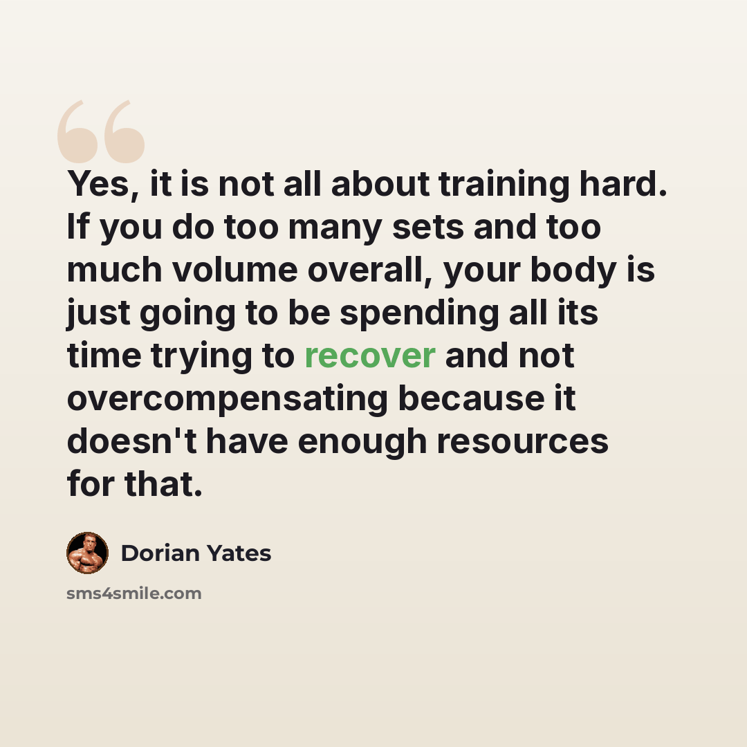 “Yes, it is not all about training hard. If you do too many sets and too much volume overall, your body is just going to be spending all its time trying to recover and not overcompensating because it doesn't have enough resources for that.” quote by Dorian Yates
