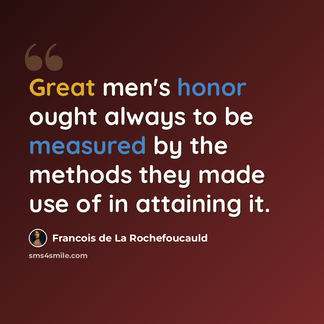 “Great men's honor ought always to be measured by the methods they made use of in attaining it.” quote by Francois de La Rochefoucauld