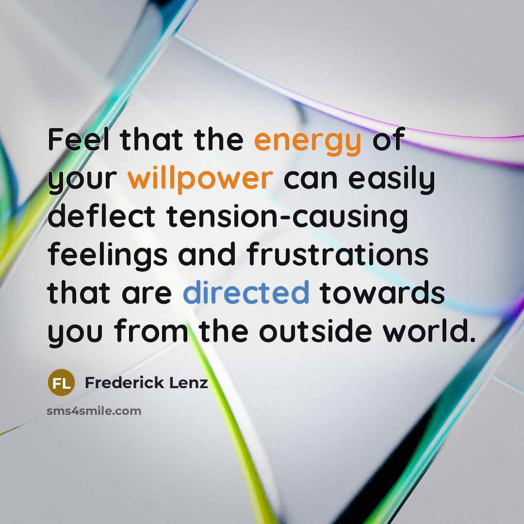 “Feel that the energy of your willpower can easily deflect tension-causing feelings and frustrations that are directed towards you from the outside world.” quote by Frederick Lenz