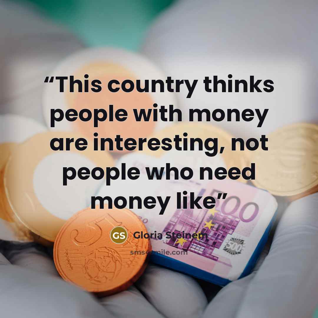 “This country thinks people with money are interesting, not people who need money like” quote by Gloria Steinem