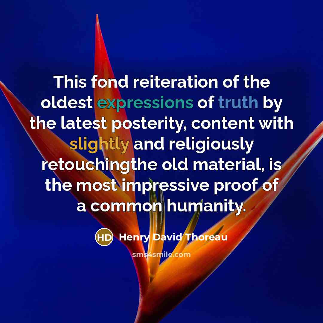 “This fond reiteration of the oldest expressions of truth by the latest posterity, content with slightly and religiously retouchingthe old material, is the most impressive proof of a common humanity.” quote by Henry David Thoreau