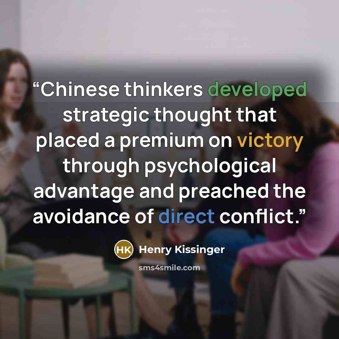 “Chinese thinkers developed strategic thought that placed a premium on victory through psychological advantage and preached the avoidance of direct conflict.” quote by Henry Kissinger