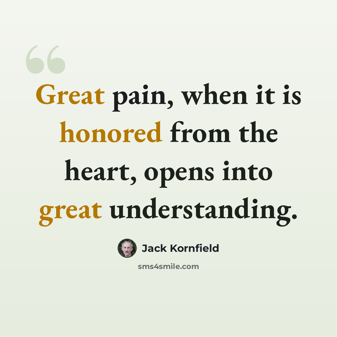 “Great pain, when it is honored from the heart, opens into great understanding.” quote by Jack Kornfield