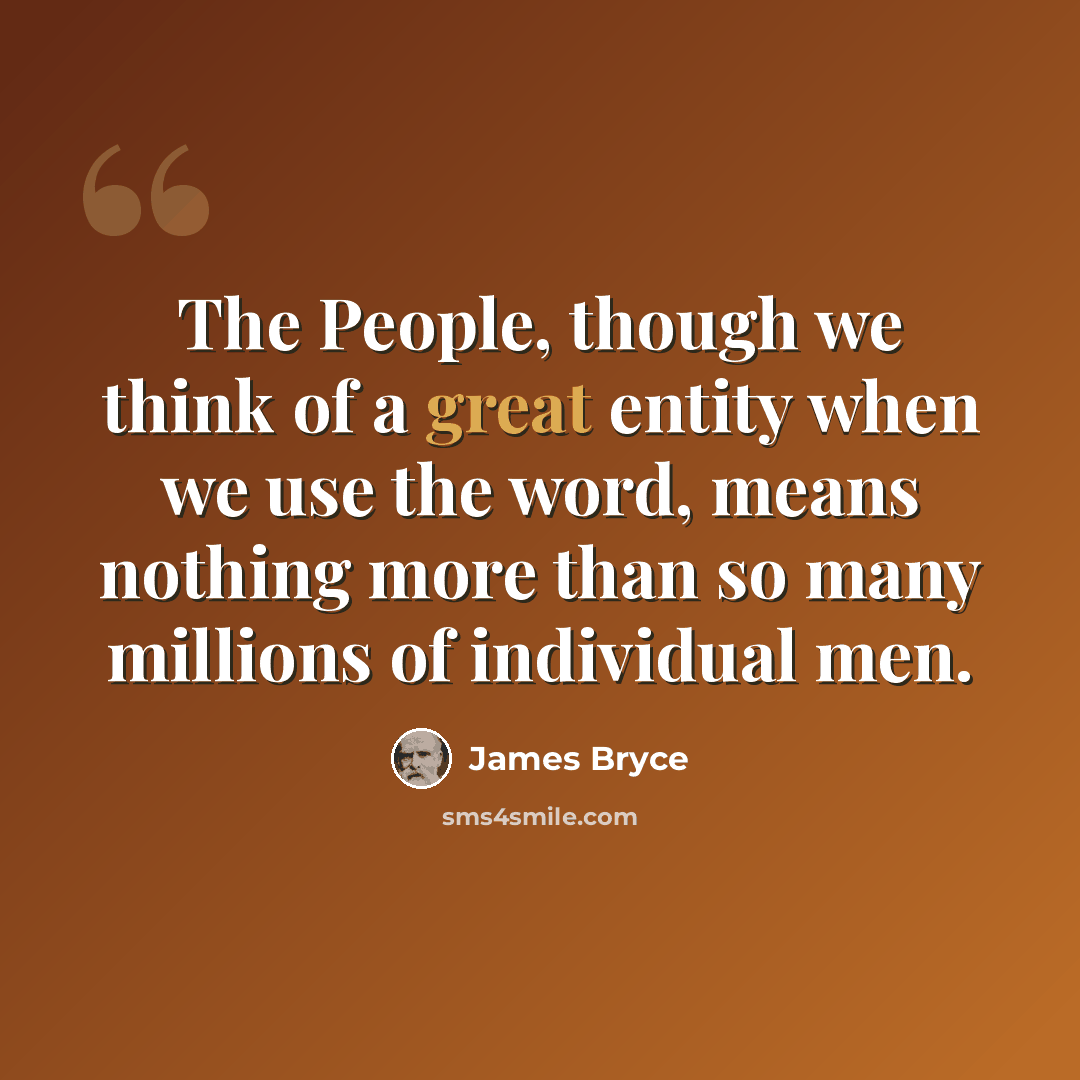 “The People, though we think of a great entity when we use the word, means nothing more than so many millions of individual men.” quote by James Bryce