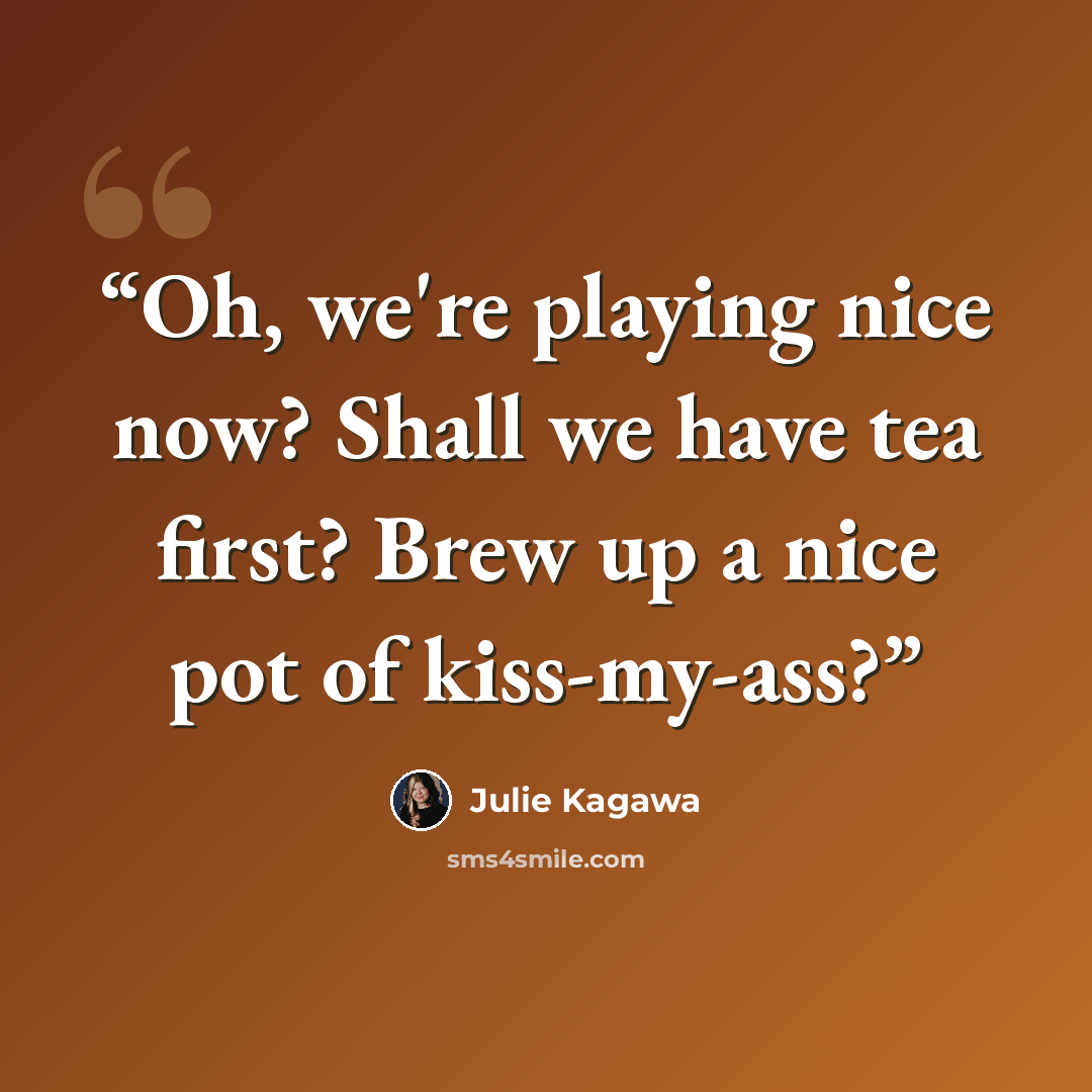 “Oh, we're playing nice now? Shall we have tea first? Brew up a nice pot of kiss-my-ass?” quote by Julie Kagawa