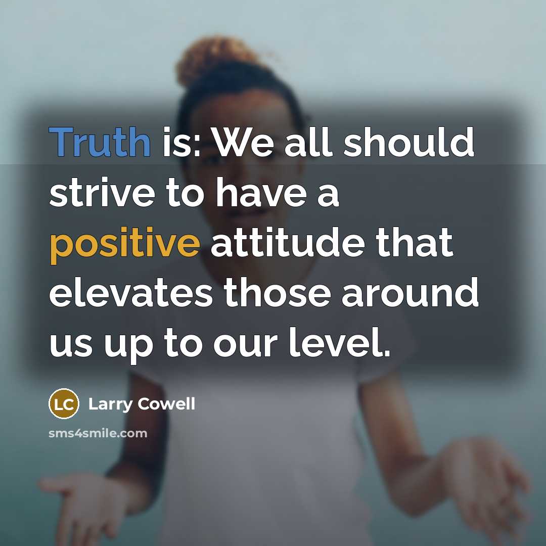 “Truth is: We all should strive to have a positive attitude that elevates those around us up to our level.” quote by Larry Cowell