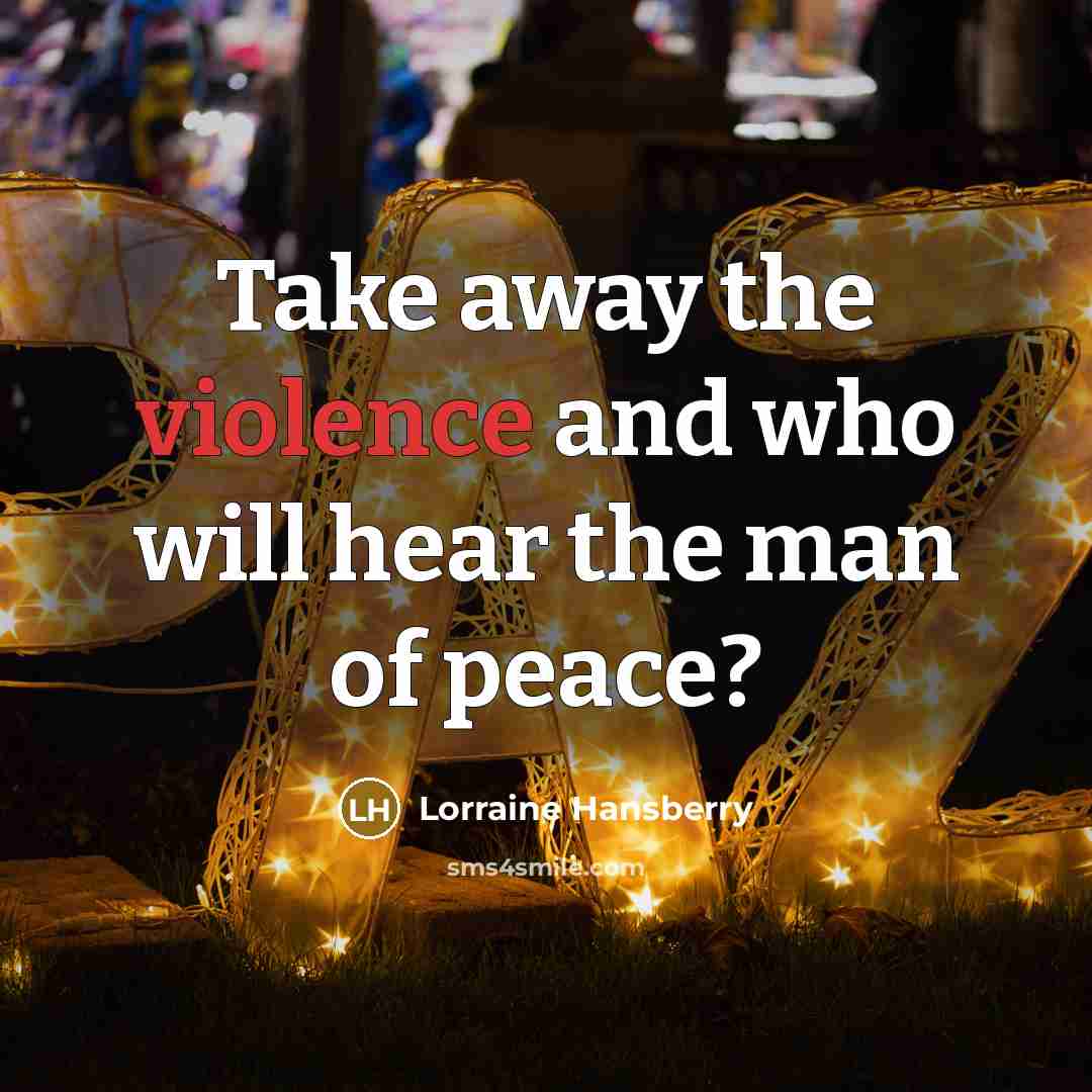 “Take away the violence and who will hear the man of peace?” quote by Lorraine Hansberry