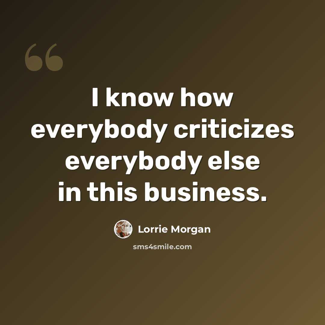 “I know how everybody criticizes everybody else in this business.” quote by Lorrie Morgan