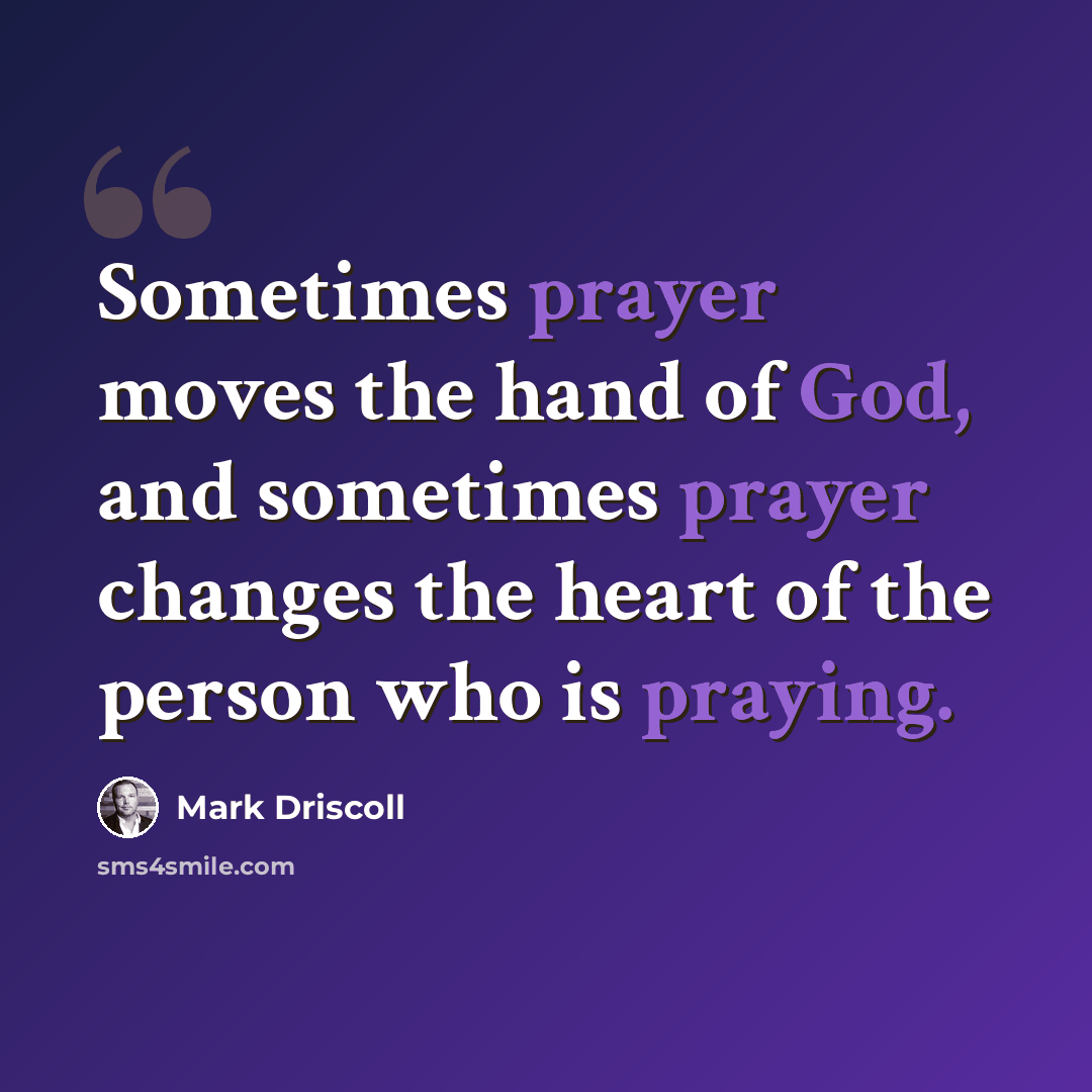 “Sometimes prayer moves the hand of God, and sometimes prayer changes the heart of the person who is praying.” quote by Mark Driscoll