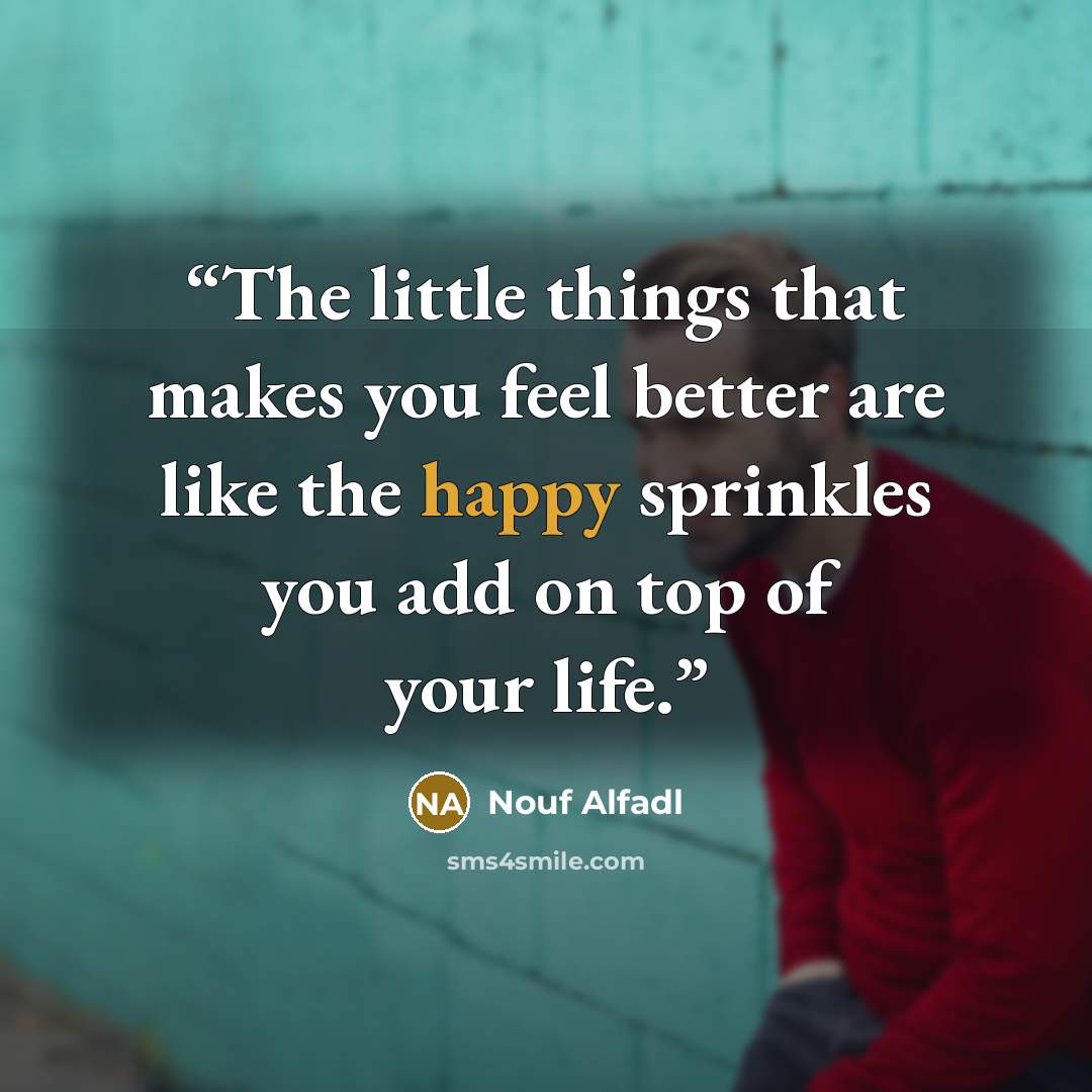 “The little things that makes you feel better are like the happy sprinkles you add on top of your life.” quote by Nouf Alfadl