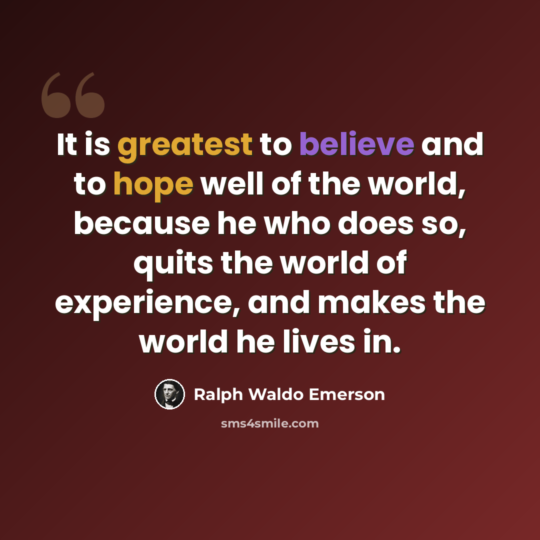 “It is greatest to believe and to hope well of the world, because he who does so, quits the world of experience, and makes the world he lives in.” quote by Ralph Waldo Emerson