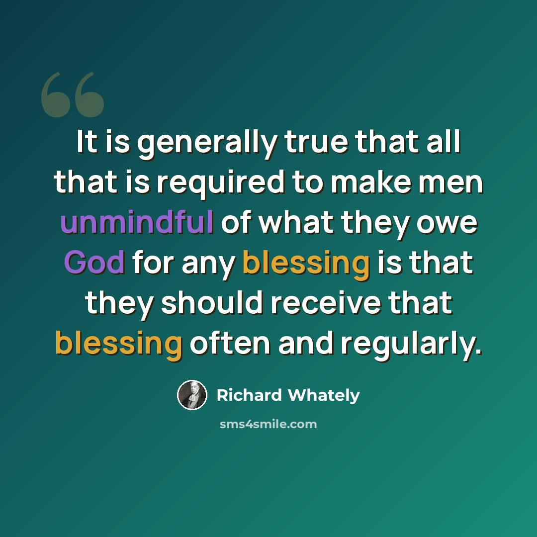 “It is generally true that all that is required to make men unmindful of what they owe God for any blessing is that they should receive that blessing often and regularly.” quote by Richard Whately