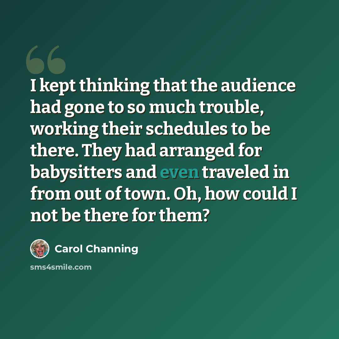 “I kept thinking that the audience had gone to so much trouble, working their schedules to be there. They had arranged for babysitters and even traveled in from out of town. Oh, how could I not be there for them?” quote by Carol Channing