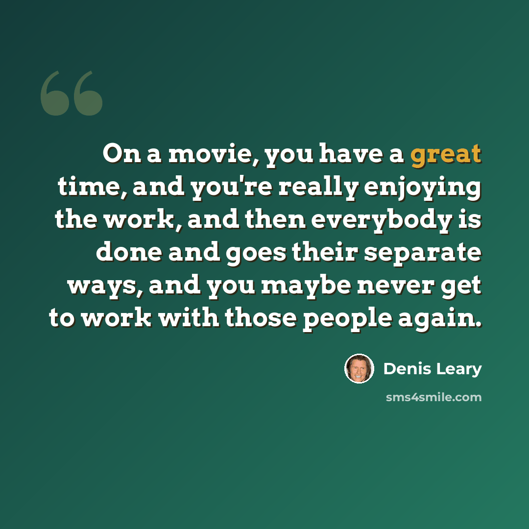 “On a movie, you have a great time, and you're really enjoying the work, and then everybody is done and goes their separate ways, and you maybe never get to work with those people again.” quote by Denis Leary