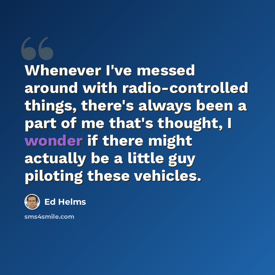 “Whenever I've messed around with radio-controlled things, there's always been a part of me that's thought, I wonder if there might actually be a little guy piloting these vehicles.” quote by Ed Helms