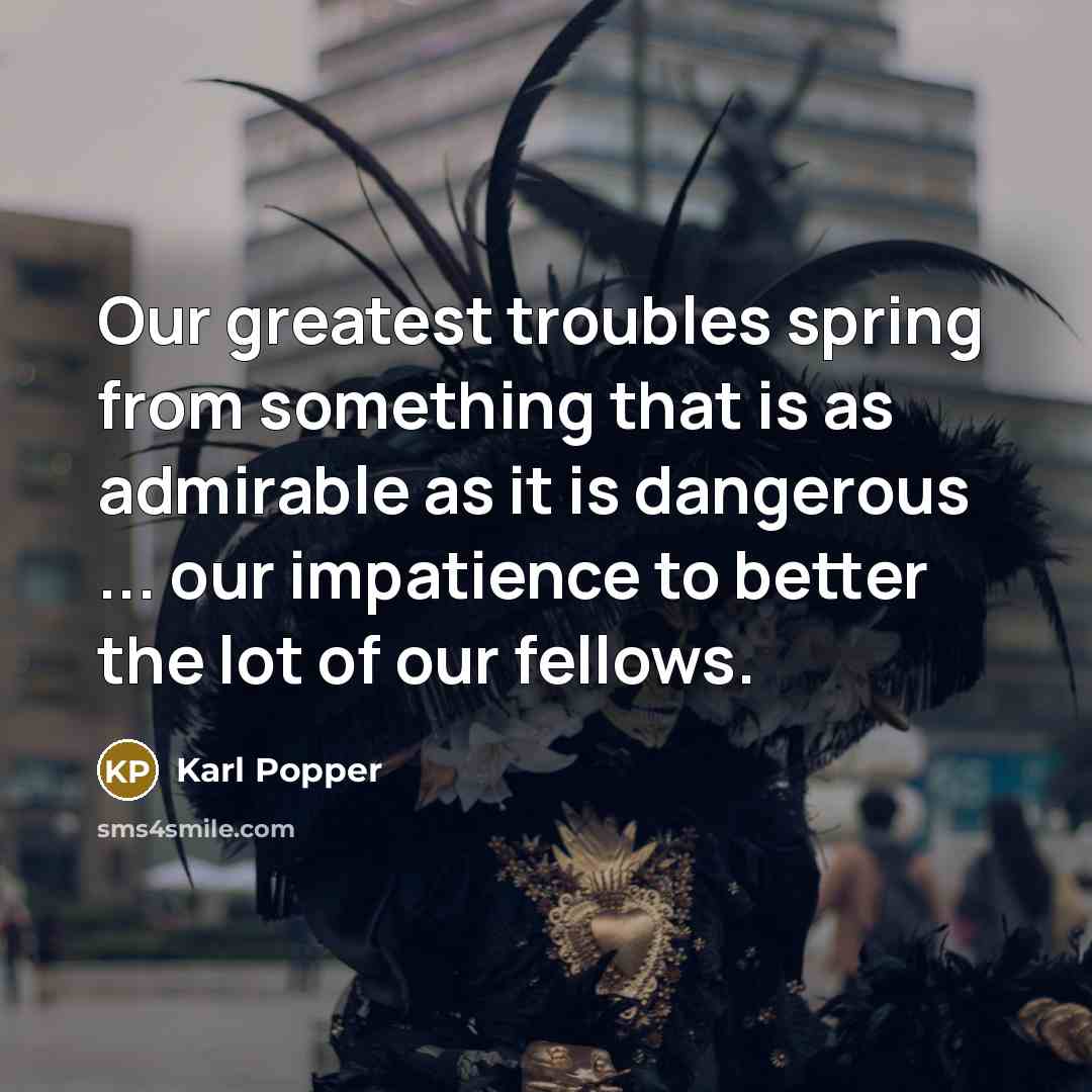 “Our greatest troubles spring from something that is as admirable as it is dangerous ... our impatience to better the lot of our fellows.” quote by Karl Popper