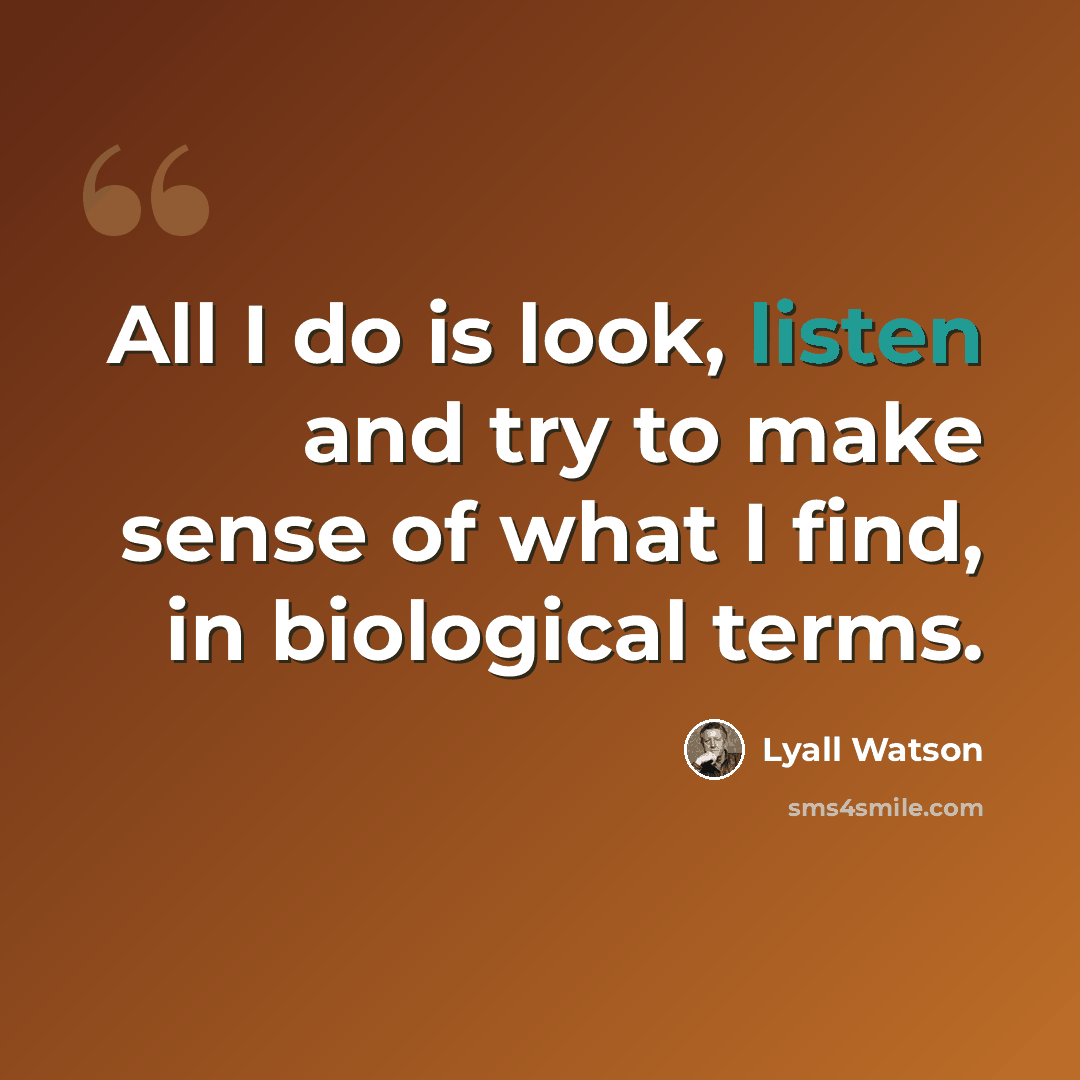 “All I do is look, listen and try to make sense of what I find, in biological terms.” quote by Lyall Watson