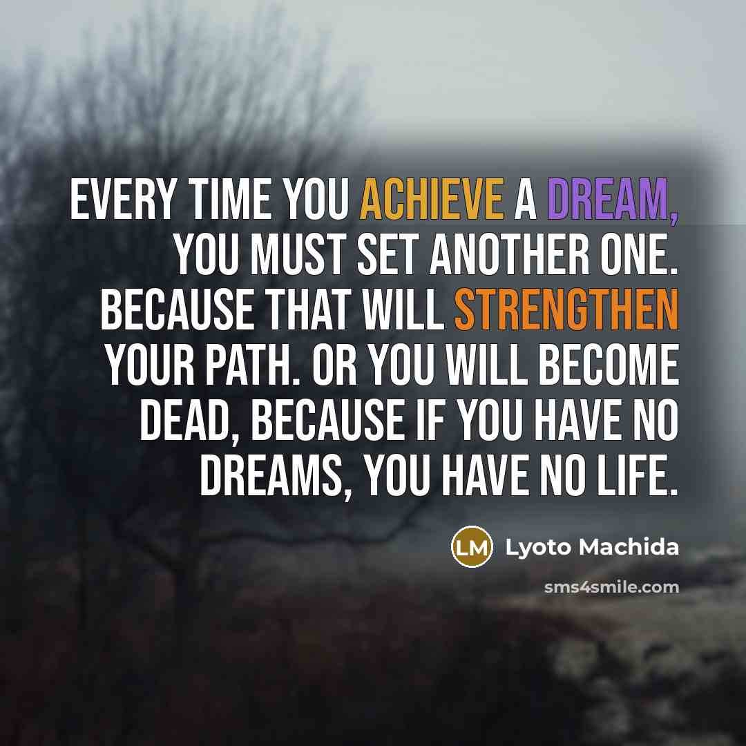 “Every time you achieve a dream, you must set another one. Because that will strengthen your path. Or you will become dead, because if you have no dreams, you have no life.” quote by Lyoto Machida