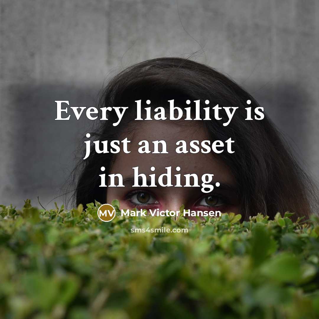 “Every liability is just an asset in hiding.” quote by Mark Victor Hansen