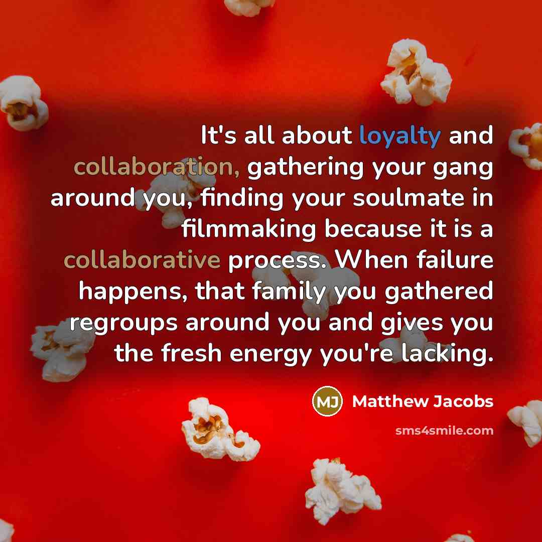 “It's all about loyalty and collaboration, gathering your gang around you, finding your soulmate in filmmaking because it is a collaborative process. When failure happens, that family you gathered regroups around you and gives you the fresh energy you're lacking.” quote by Matthew Jacobs