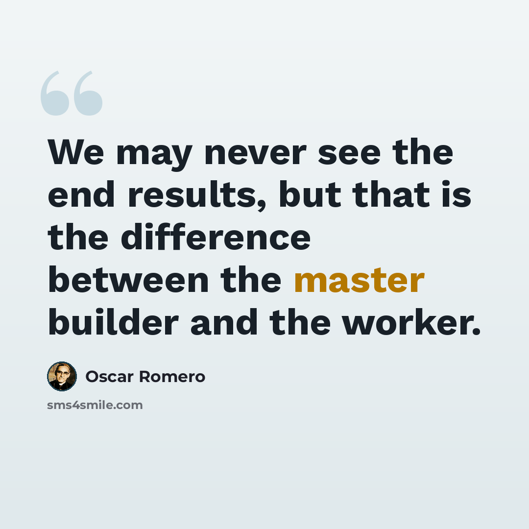 “We may never see the end results, but that is the difference between the master builder and the worker.” quote by Oscar Romero