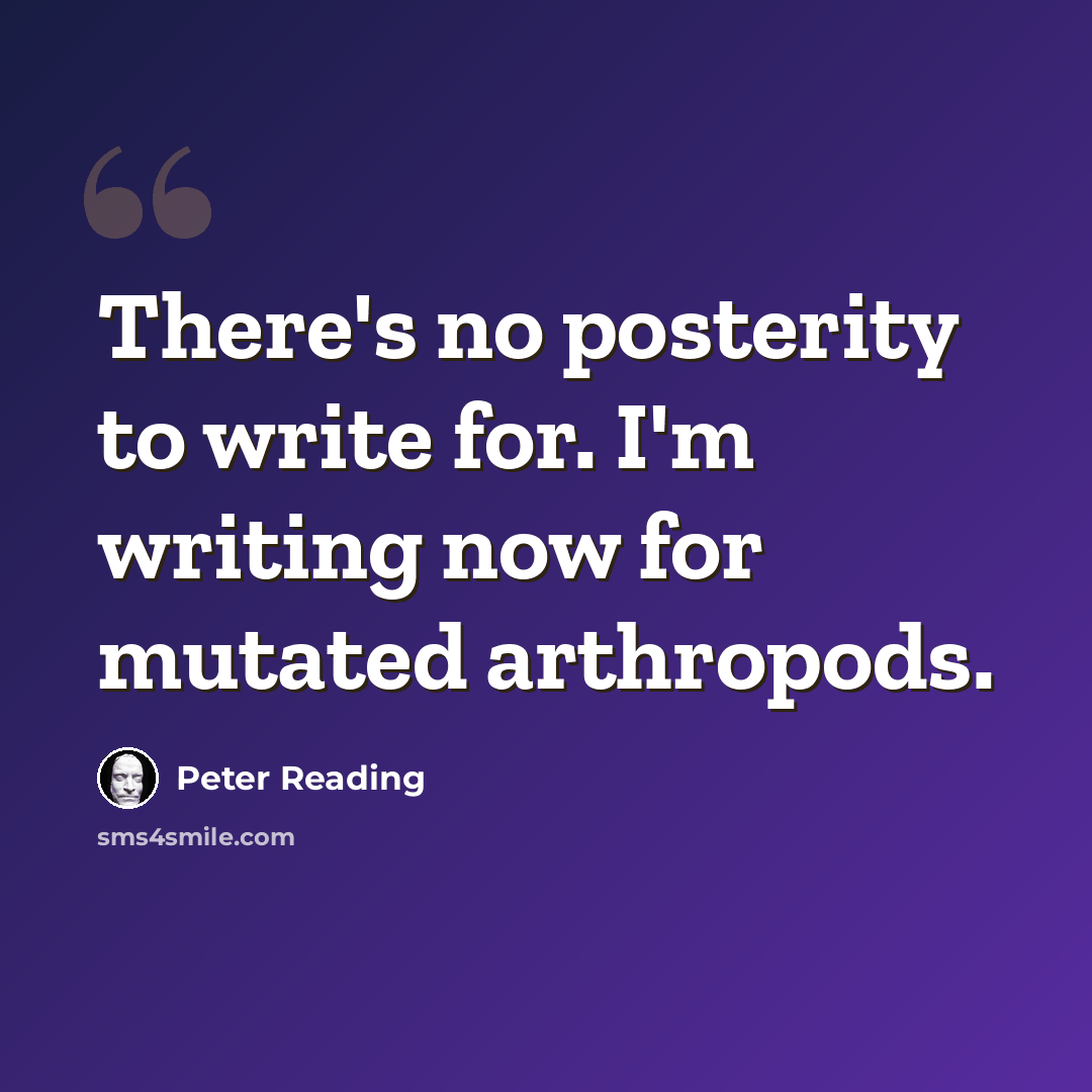 “There's no posterity to write for. I'm writing now for mutated arthropods.” quote by Peter Reading
