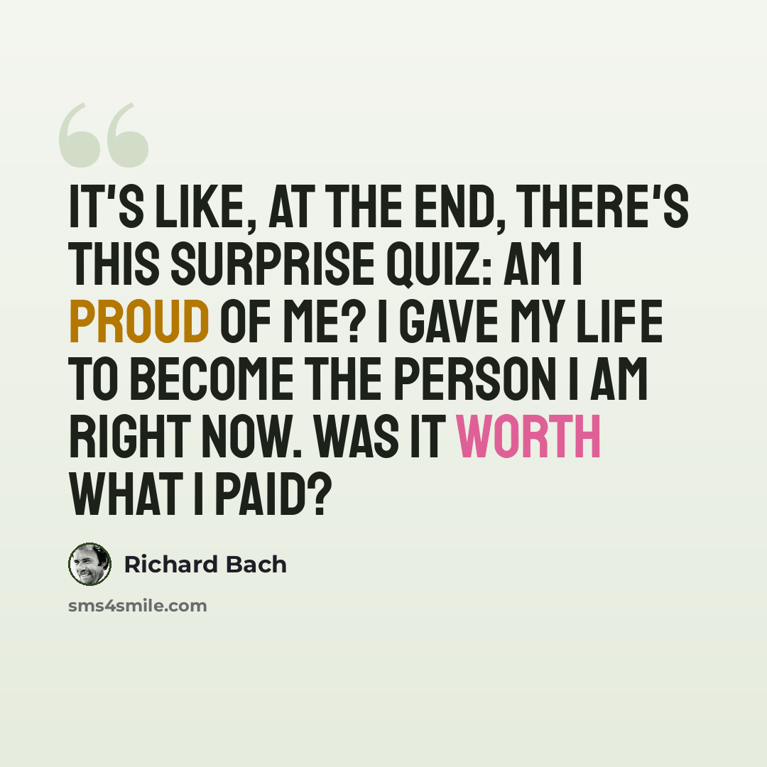 “It's like, at the end, there's this surprise quiz: Am I proud of me? I gave my life to become the person I am right now. Was it worth what I paid?” quote by Richard Bach