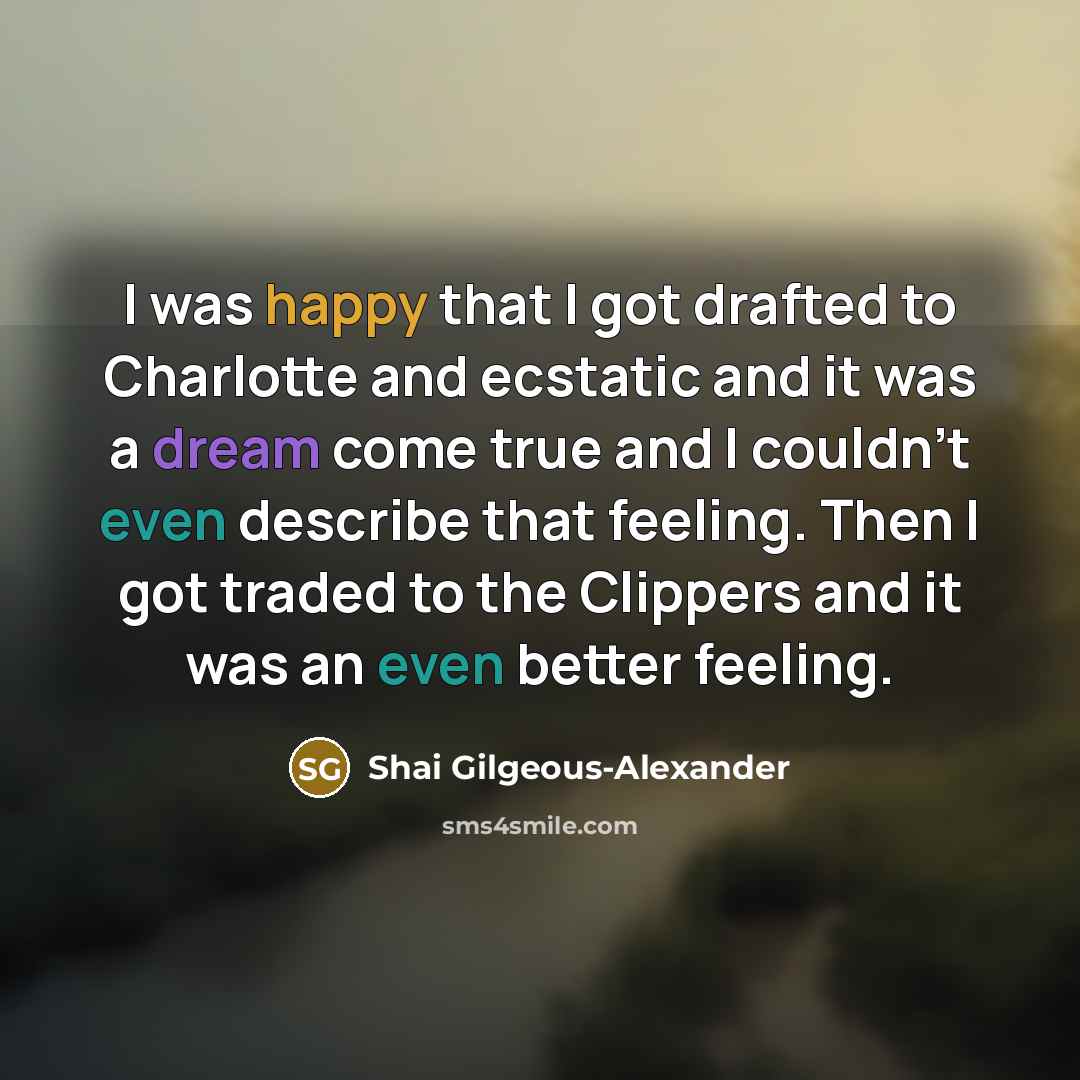 “I was happy that I got drafted to Charlotte and ecstatic and it was a dream come true and I couldn't even describe that feeling. Then I got traded to the Clippers and it was an even better feeling.” quote by Shai Gilgeous-Alexander