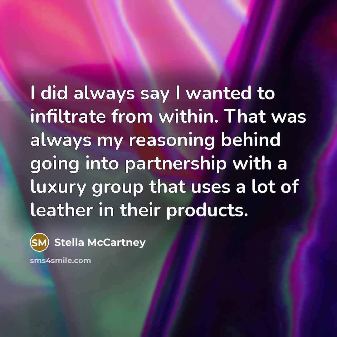 “I did always say I wanted to infiltrate from within. That was always my reasoning behind going into partnership with a luxury group that uses a lot of leather in their products.” quote by Stella McCartney